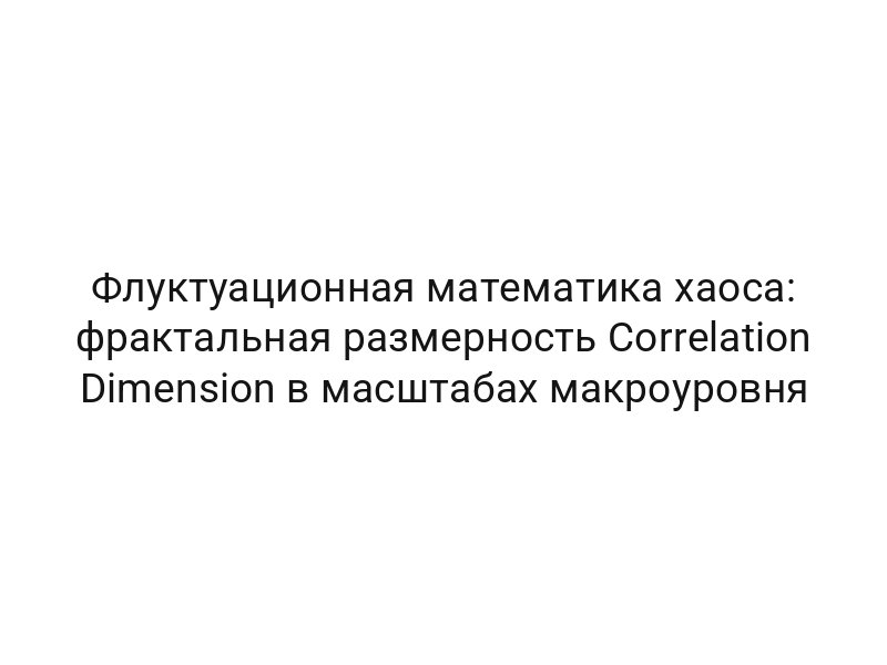 Флуктуационная математика хаоса: фрактальная размерность Correlation Dimension в масштабах макроуровня